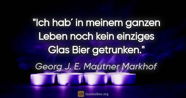 Georg J. E. Mautner Markhof Zitat: "Ich hab´ in meinem ganzen Leben noch kein einziges Glas Bier..."