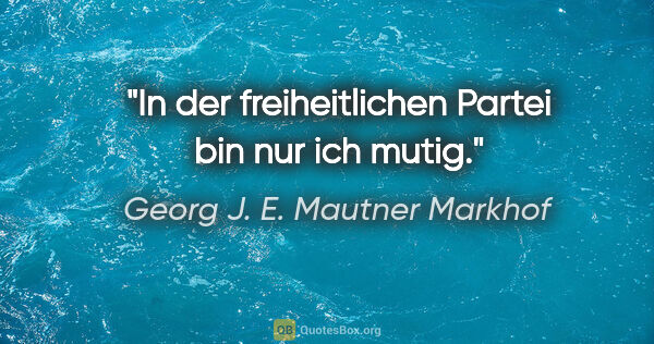 Georg J. E. Mautner Markhof Zitat: "In der freiheitlichen Partei bin nur ich mutig."