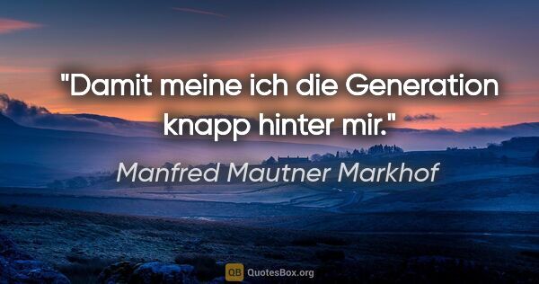 Manfred Mautner Markhof Zitat: "Damit meine ich die Generation knapp hinter mir."