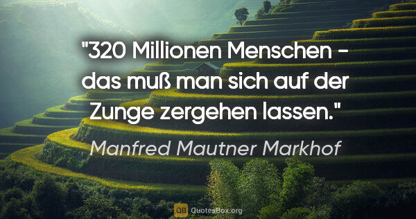 Manfred Mautner Markhof Zitat: "320 Millionen Menschen - das muß man sich auf der Zunge..."