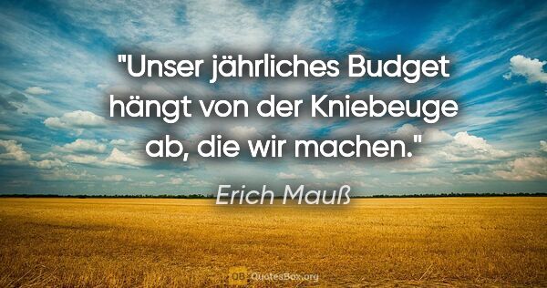 Erich Mauß Zitat: "Unser jährliches Budget hängt von der Kniebeuge ab, die wir..."
