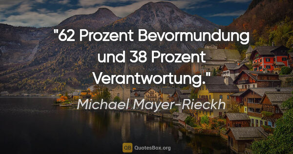 Michael Mayer-Rieckh Zitat: "62 Prozent Bevormundung und 38 Prozent Verantwortung."