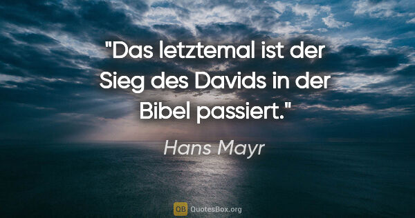 Hans Mayr Zitat: "Das letztemal ist der Sieg des Davids in der Bibel passiert."