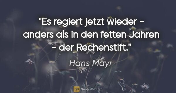 Hans Mayr Zitat: "Es regiert jetzt wieder - anders als in den fetten Jahren -..."