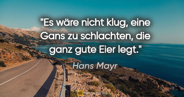 Hans Mayr Zitat: "Es wäre nicht klug, eine Gans zu schlachten, die ganz gute..."