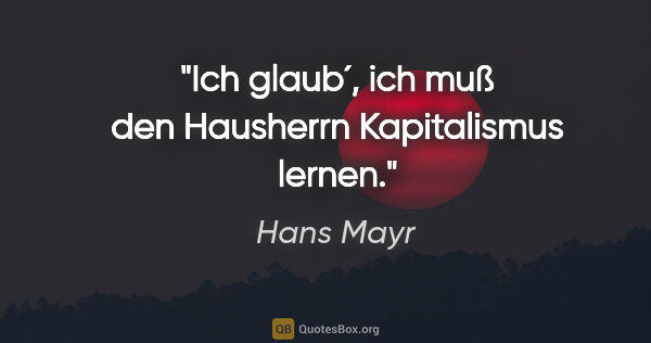 Hans Mayr Zitat: "Ich glaub´, ich muß den Hausherrn Kapitalismus lernen."