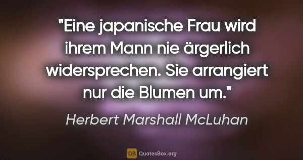 Herbert Marshall McLuhan Zitat: "Eine japanische Frau wird ihrem Mann nie ärgerlich..."