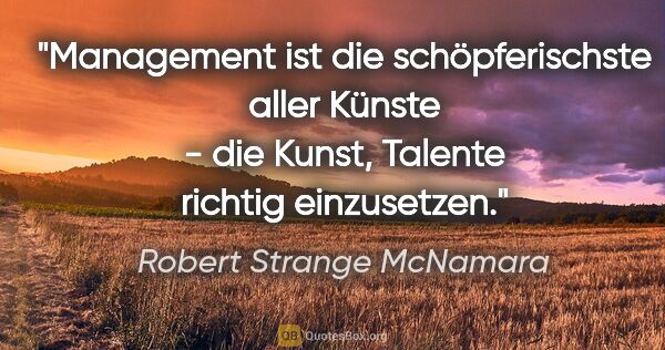 Robert Strange McNamara Zitat: "Management ist die schöpferischste aller Künste - die Kunst,..."