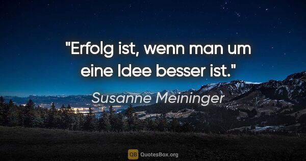 Susanne Meininger Zitat: "Erfolg ist, wenn man um eine Idee besser ist."