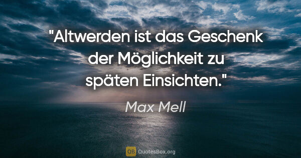 Max Mell Zitat: "Altwerden ist das Geschenk der Möglichkeit zu späten Einsichten."