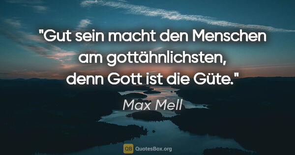 Max Mell Zitat: "Gut sein macht den Menschen am gottähnlichsten, denn Gott ist..."