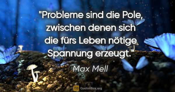 Max Mell Zitat: "Probleme sind die Pole, zwischen denen sich die fürs Leben..."