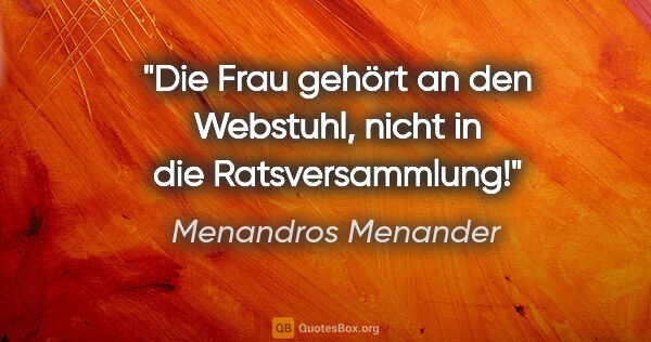 Menandros Menander Zitat: "Die Frau gehört an den Webstuhl, nicht in die Ratsversammlung!"