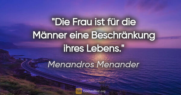 Menandros Menander Zitat: "Die Frau ist für die Männer eine Beschränkung ihres Lebens."