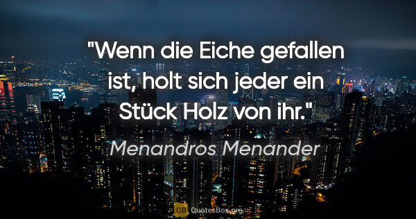 Menandros Menander Zitat: "Wenn die Eiche gefallen ist, holt sich jeder ein Stück Holz..."