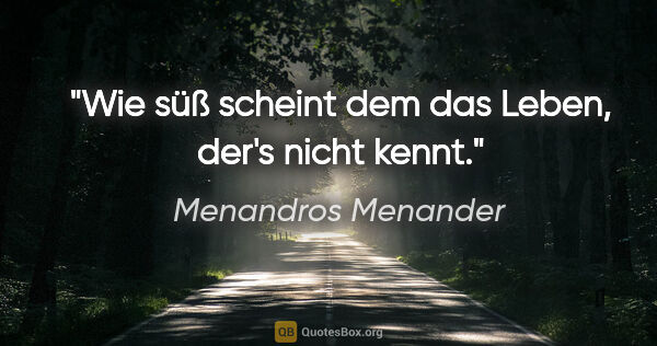 Menandros Menander Zitat: "Wie süß scheint dem das Leben, der's nicht kennt."