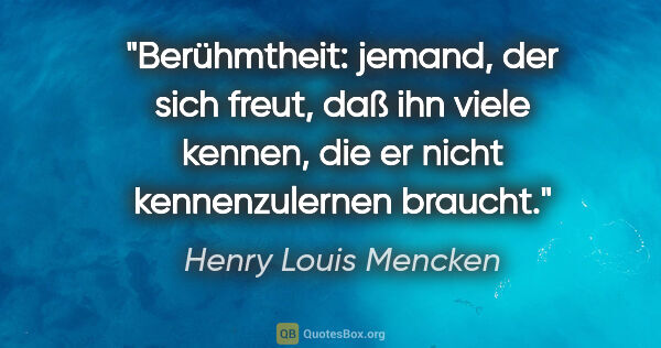 Henry Louis Mencken Zitat: "Berühmtheit: jemand, der sich freut, daß ihn viele kennen, die..."