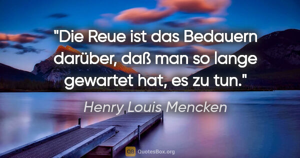 Henry Louis Mencken Zitat: "Die Reue ist das Bedauern darüber, daß man so lange gewartet..."