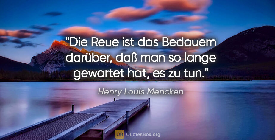 Henry Louis Mencken Zitat: "Die Reue ist das Bedauern darüber, daß man so lange gewartet..."