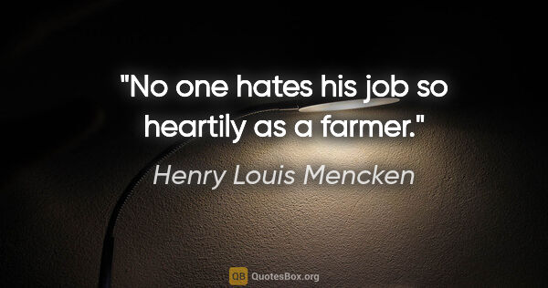 Henry Louis Mencken Zitat: "No one hates his job so heartily as a farmer."
