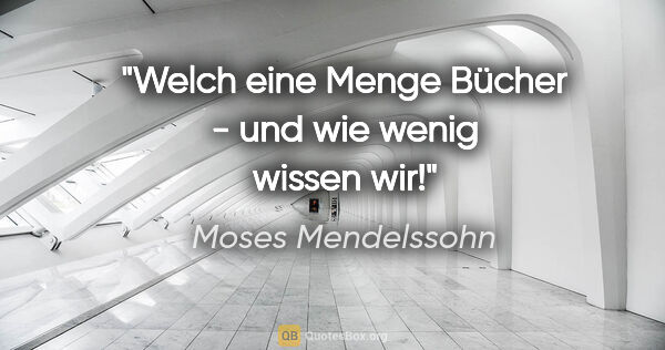 Moses Mendelssohn Zitat: "Welch eine Menge Bücher - und wie wenig wissen wir!"