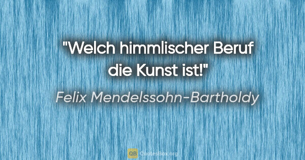 Felix Mendelssohn-Bartholdy Zitat: "Welch himmlischer Beruf die Kunst ist!"