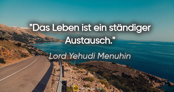 Lord Yehudi Menuhin Zitat: "Das Leben ist ein ständiger Austausch."