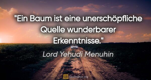 Lord Yehudi Menuhin Zitat: "Ein Baum ist eine unerschöpfliche Quelle wunderbarer..."