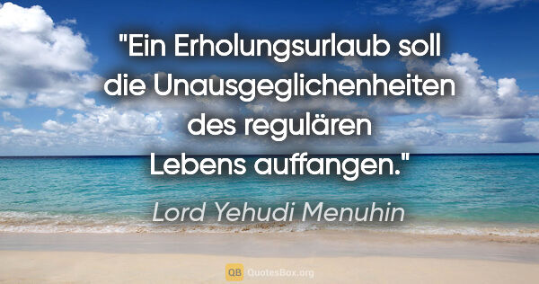 Lord Yehudi Menuhin Zitat: "Ein Erholungsurlaub soll die Unausgeglichenheiten des..."
