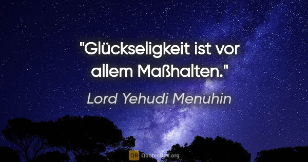 Lord Yehudi Menuhin Zitat: "Glückseligkeit ist vor allem Maßhalten."