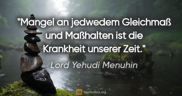 Lord Yehudi Menuhin Zitat: "Mangel an jedwedem Gleichmaß und Maßhalten ist die Krankheit..."