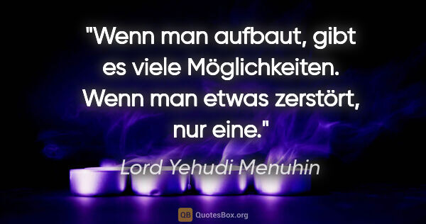 Lord Yehudi Menuhin Zitat: "Wenn man aufbaut, gibt es viele Möglichkeiten. Wenn man etwas..."