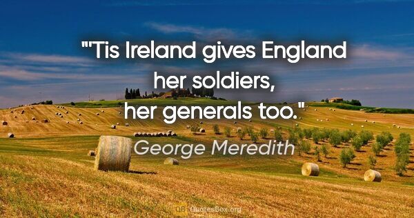 George Meredith Zitat: "'Tis Ireland gives England her soldiers, her generals too."