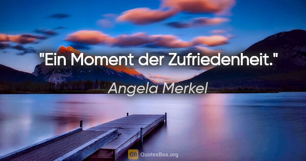 Angela Merkel Zitat: "Ein Moment der Zufriedenheit."