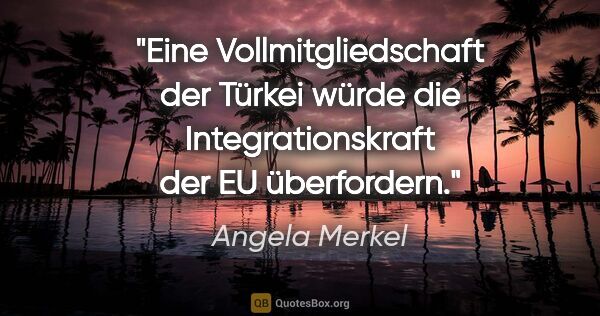 Angela Merkel Zitat: "Eine Vollmitgliedschaft der Türkei würde die Integrationskraft..."