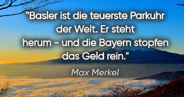 Max Merkel Zitat: "Basler ist die teuerste Parkuhr der Welt. Er steht herum - und..."