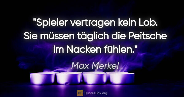 Max Merkel Zitat: "Spieler vertragen kein Lob. Sie müssen täglich die Peitsche im..."