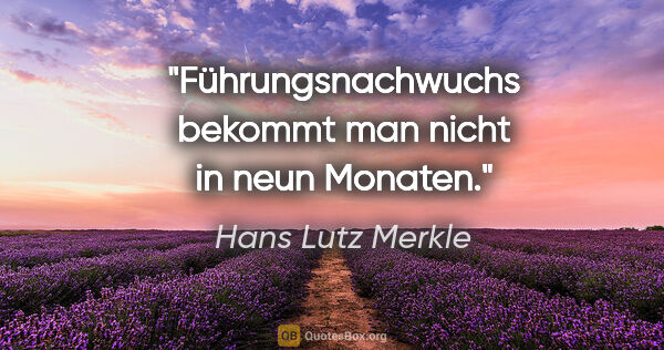Hans Lutz Merkle Zitat: "Führungsnachwuchs bekommt man nicht in neun Monaten."