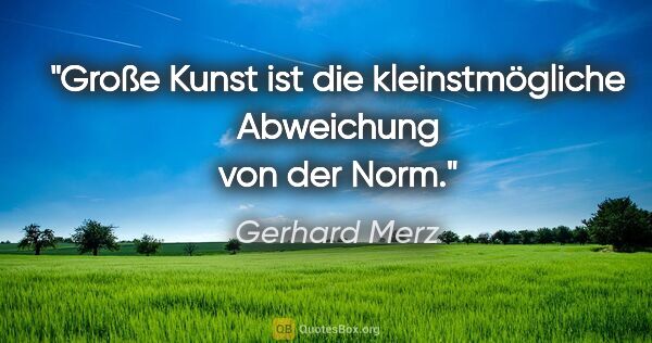 Gerhard Merz Zitat: "Große Kunst ist die kleinstmögliche Abweichung von der Norm."