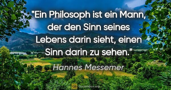 Hannes Messemer Zitat: "Ein Philosoph ist ein Mann, der den Sinn seines Lebens darin..."