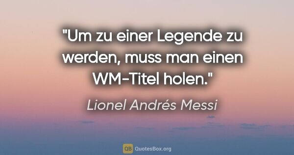 Lionel Andrés Messi Zitat: "Um zu einer Legende zu werden, muss man einen WM-Titel holen."