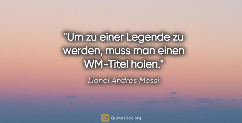 Lionel Andrés Messi Zitat: "Um zu einer Legende zu werden, muss man einen WM-Titel holen."