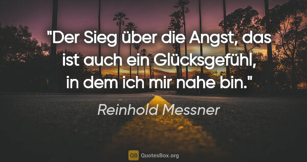 Reinhold Messner Zitat: "Der Sieg über die Angst, das ist auch ein Glücksgefühl, in dem..."