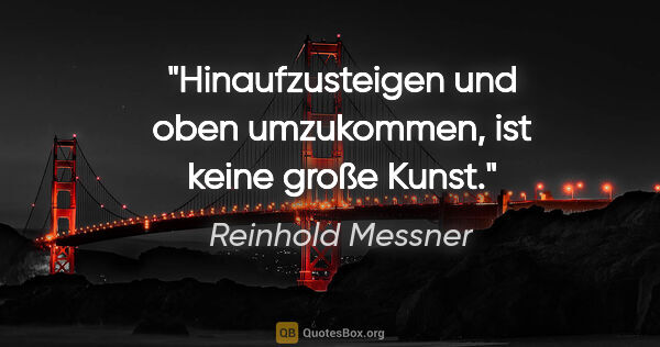 Reinhold Messner Zitat: "Hinaufzusteigen und oben umzukommen, ist keine große Kunst."