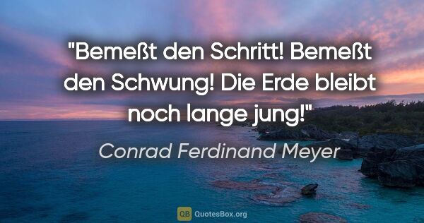 Conrad Ferdinand Meyer Zitat: "Bemeßt den Schritt! Bemeßt den Schwung! Die Erde bleibt noch..."
