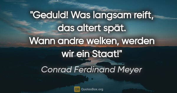 Conrad Ferdinand Meyer Zitat: "Geduld! Was langsam reift, das altert spät. Wann andre welken,..."