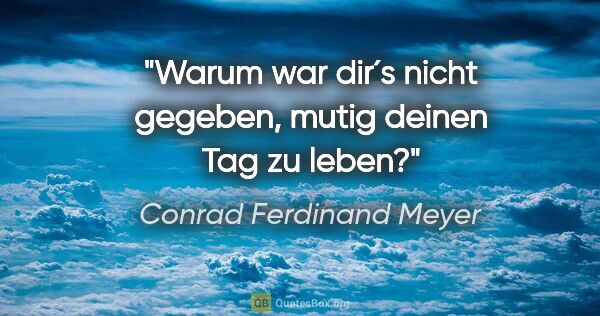 Conrad Ferdinand Meyer Zitat: "Warum war dir´s nicht gegeben, mutig deinen Tag zu leben?"