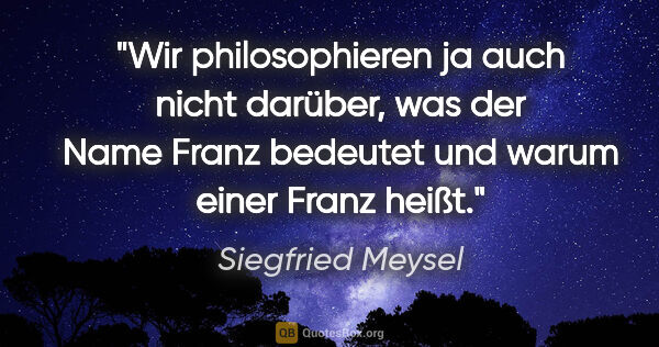 Siegfried Meysel Zitat: "Wir philosophieren ja auch nicht darüber, was der Name Franz..."