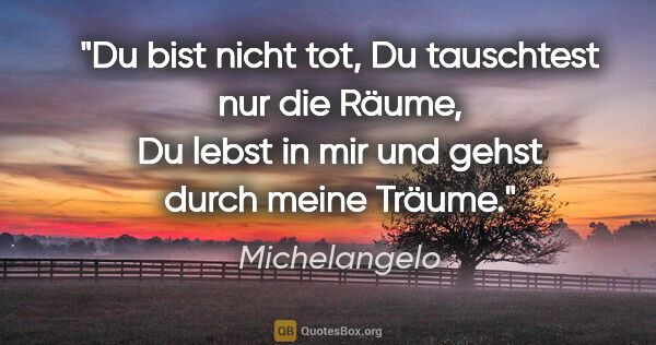 Michelangelo Zitat: "Du bist nicht tot, Du tauschtest nur die Räume, Du lebst in..."