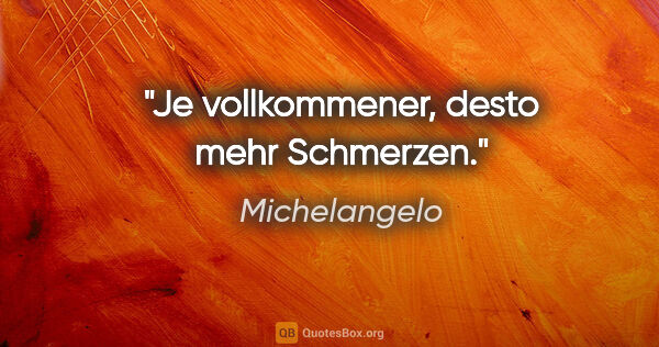 Michelangelo Zitat: "Je vollkommener, desto mehr Schmerzen."